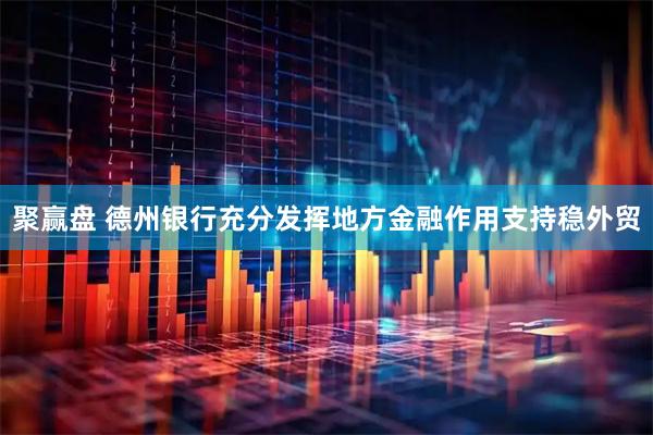 聚赢盘 德州银行充分发挥地方金融作用支持稳外贸
