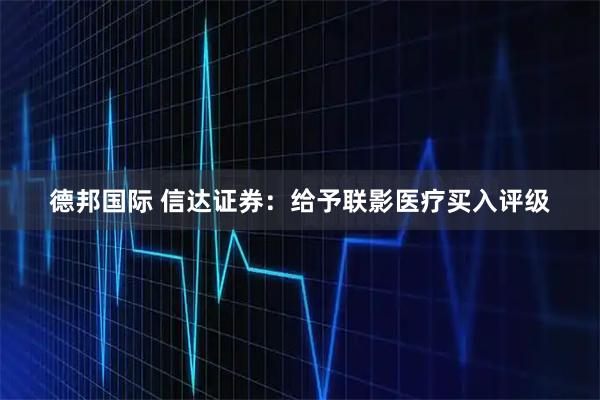 德邦国际 信达证券：给予联影医疗买入评级