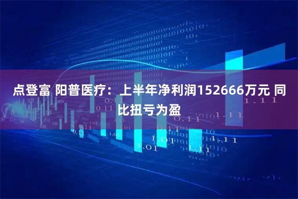 点登富 阳普医疗：上半年净利润152666万元 同比扭亏为盈