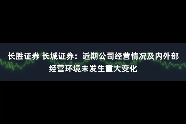 长胜证券 长城证券：近期公司经营情况及内外部经营环境未发生重大变化