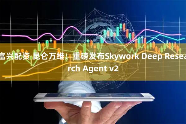 富兴配资 昆仑万维：重磅发布Skywork Deep Research Agent v2