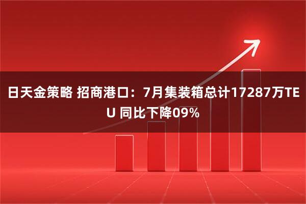 日天金策略 招商港口：7月集装箱总计17287万TEU 同比下降09%