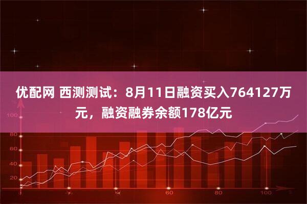 优配网 西测测试：8月11日融资买入764127万元，融资融券余额178亿元