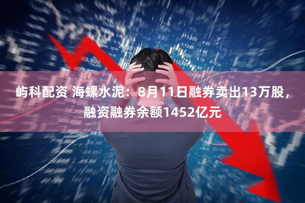 屿科配资 海螺水泥：8月11日融券卖出13万股，融资融券余额1452亿元