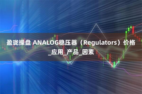 盈珑操盘 ANALOG稳压器（Regulators）价格_应用_产品_因素