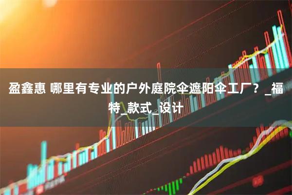 盈鑫惠 哪里有专业的户外庭院伞遮阳伞工厂？_福特_款式_设计