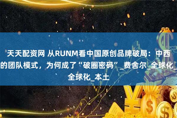 天天配资网 从RUNM看中国原创品牌破局：中西合璧的团队模式，为何成了“破圈密码”_费舍尔_全球化_本土
