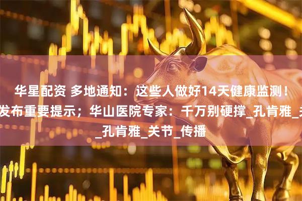 华星配资 多地通知：这些人做好14天健康监测！上海疾控发布重要提示；华山医院专家：千万别硬撑_孔肯雅_关节_传播