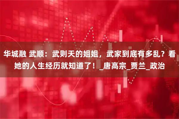 华城融 武顺：武则天的姐姐，武家到底有多乱？看她的人生经历就知道了！_唐高宗_贾兰_政治