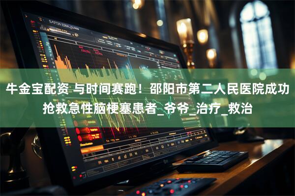 牛金宝配资 与时间赛跑！邵阳市第二人民医院成功抢救急性脑梗塞患者_爷爷_治疗_救治