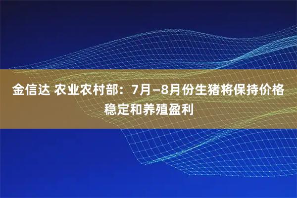 金信达 农业农村部：7月—8月份生猪将保持价格稳定和养殖盈利