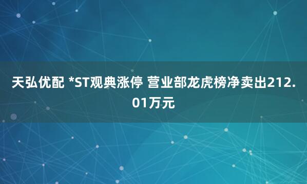 天弘优配 *ST观典涨停 营业部龙虎榜净卖出212.01万元