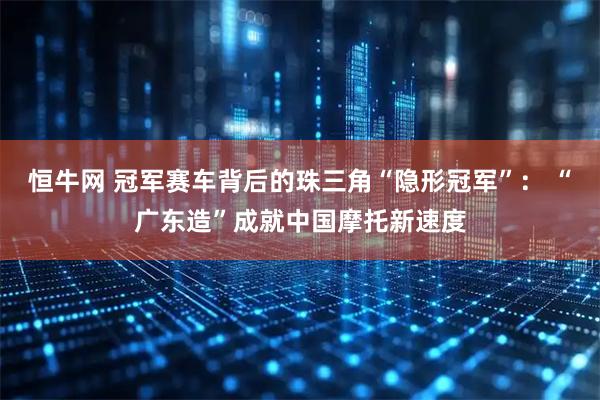 恒牛网 冠军赛车背后的珠三角“隐形冠军”： “广东造”成就中国摩托新速度