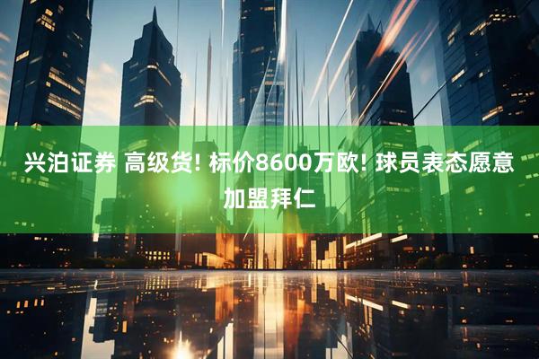 兴泊证券 高级货! 标价8600万欧! 球员表态愿意加盟拜仁