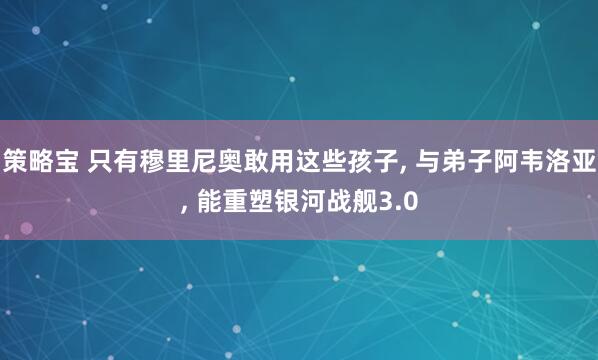 策略宝 只有穆里尼奥敢用这些孩子, 与弟子阿韦洛亚, 能重塑银河战舰3.0