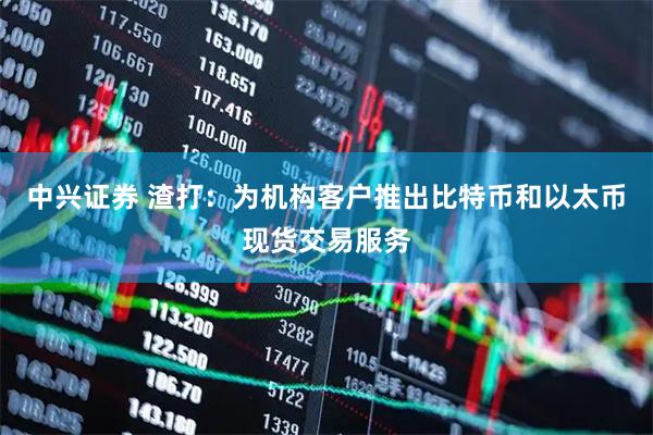 中兴证券 渣打：为机构客户推出比特币和以太币现货交易服务