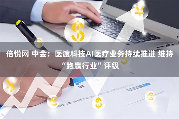 倍悦网 中金：医渡科技AI医疗业务持续推进 维持“跑赢行业”评级