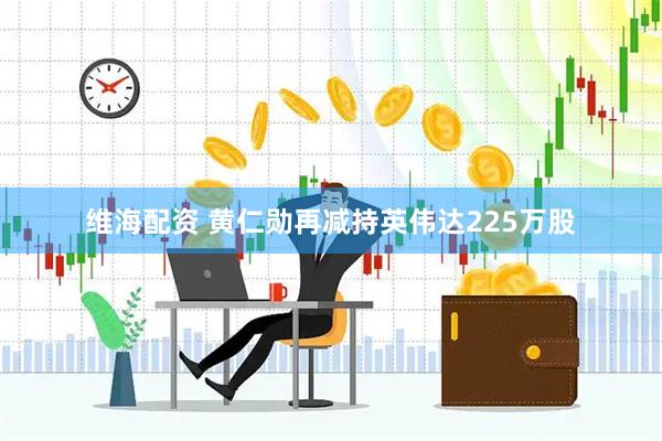 维海配资 黄仁勋再减持英伟达225万股