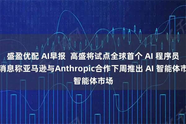 盛盈优配 AI早报  高盛将试点全球首个 AI 程序员；消息称亚马逊与Anthropic合作下周推出 AI 智能体市场