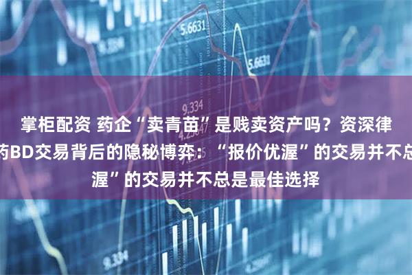 掌柜配资 药企“卖青苗”是贱卖资产吗？资深律师解析创新药BD交易背后的隐秘博弈：“报价优渥”的交易并不总是最佳选择
