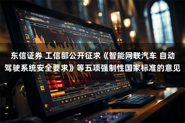 东信证券 工信部公开征求《智能网联汽车 自动驾驶系统安全要求》等五项强制性国家标准的意见