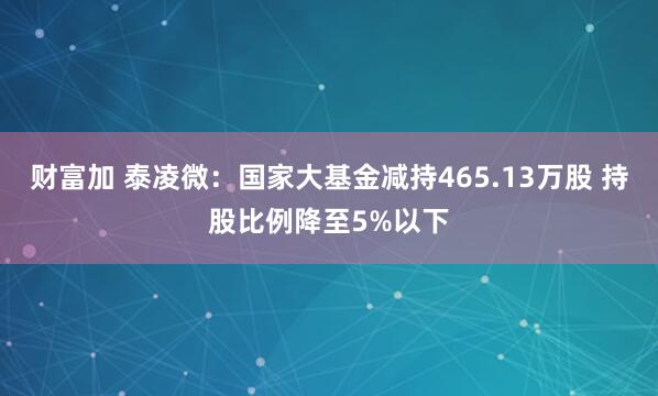 财富加 泰凌微：国家大基金减持465.13万股 持股比例降至5%以下
