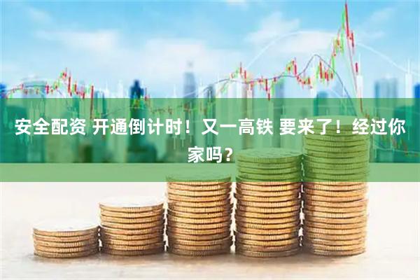 安全配资 开通倒计时！又一高铁 要来了！经过你家吗？