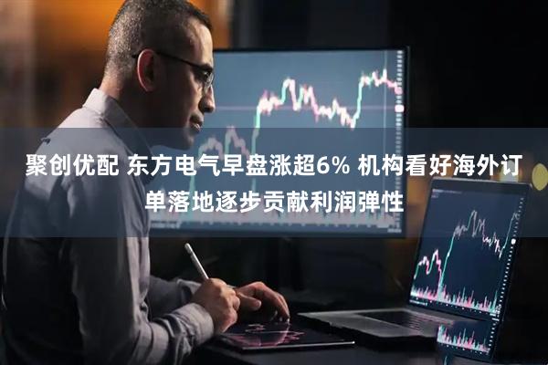 聚创优配 东方电气早盘涨超6% 机构看好海外订单落地逐步贡献利润弹性