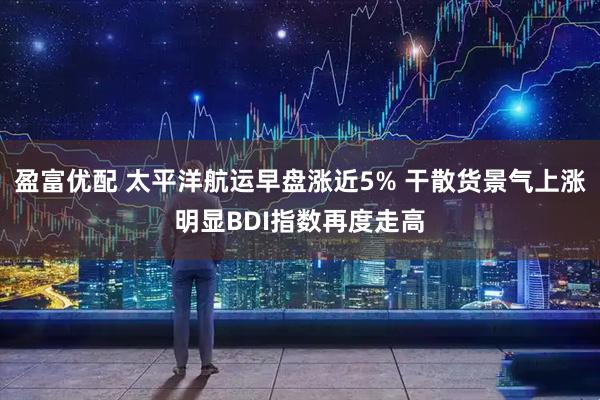 盈富优配 太平洋航运早盘涨近5% 干散货景气上涨明显BDI指数再度走高