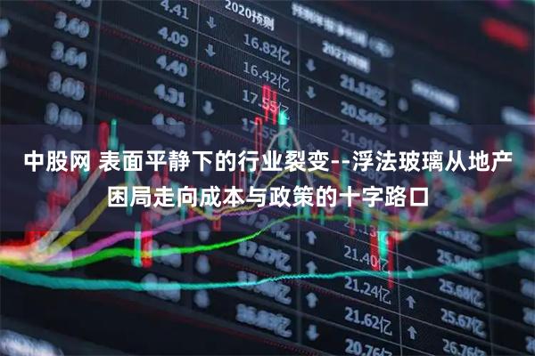 中股网 表面平静下的行业裂变--浮法玻璃从地产困局走向成本与政策的十字路口