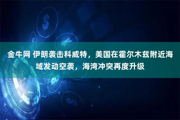 金牛网 伊朗袭击科威特,美国在霍尔木兹附近海域发动空袭,海湾冲突再度升级