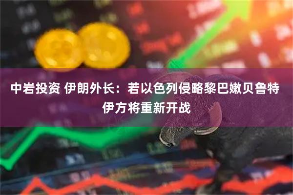 中岩投资 伊朗外长:若以色列侵略黎巴嫩贝鲁特 伊方将重新开战