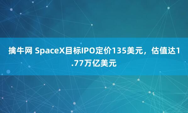 擒牛网 SpaceX目标IPO定价135美元，估值达1.77万亿美元