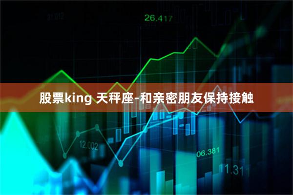 股票king 天秤座-和亲密朋友保持接触