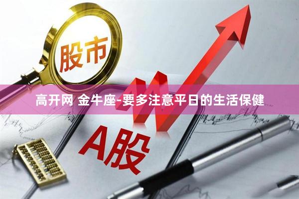 高开网 金牛座-要多注意平日的生活保健