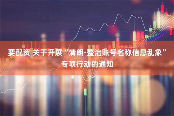 要配资 关于开展“清朗·整治账号名称信息乱象”专项行动的通知