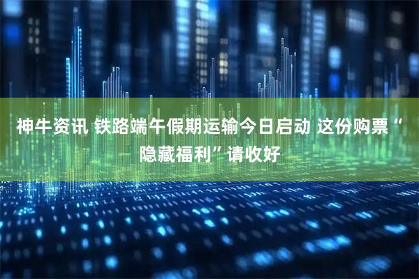 神牛资讯 铁路端午假期运输今日启动 这份购票“隐藏福利”请收好