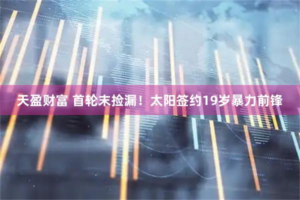 天盈财富 首轮末捡漏！太阳签约19岁暴力前锋