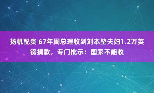 扬帆配资 67年周总理收到刘本堃夫妇1.2万英镑捐款，专门批示：国家不能收
