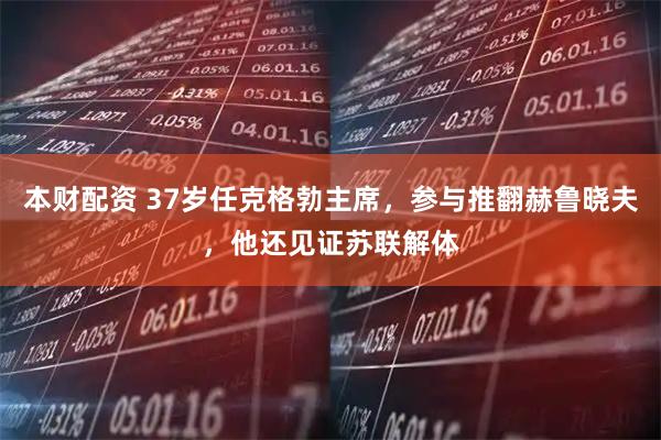 本财配资 37岁任克格勃主席，参与推翻赫鲁晓夫，他还见证苏联解体