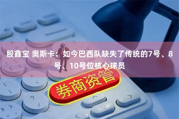 股鑫宝 奥斯卡：如今巴西队缺失了传统的7号、8号、10号位核心球员