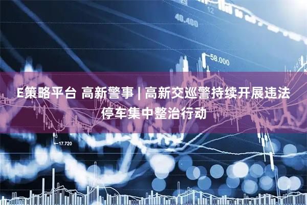 E策略平台 高新警事 | 高新交巡警持续开展违法停车集中整治行动