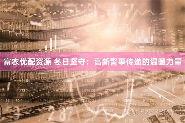 富农优配资源 冬日坚守：高新警事传递的温暖力量