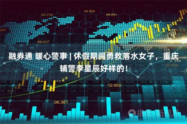 融券通 暖心警事 | 休假期间勇救落水女子，重庆辅警李星辰好样的！