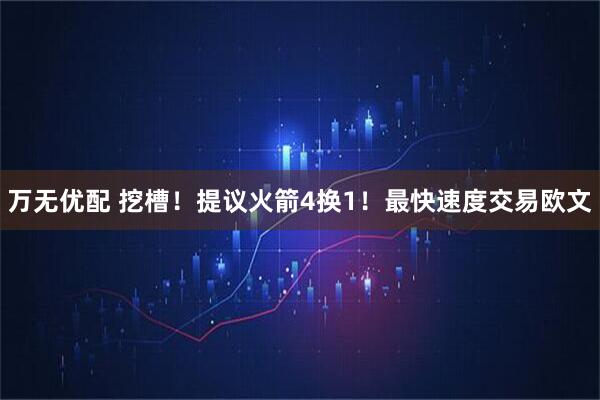 万无优配 挖槽！提议火箭4换1！最快速度交易欧文