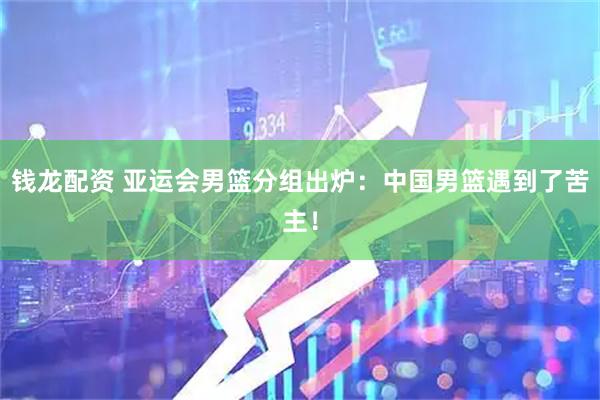 钱龙配资 亚运会男篮分组出炉：中国男篮遇到了苦主！