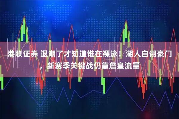 港联证券 退潮了才知道谁在裸泳！湖人自诩豪门，新赛季关键战仍靠詹皇流量