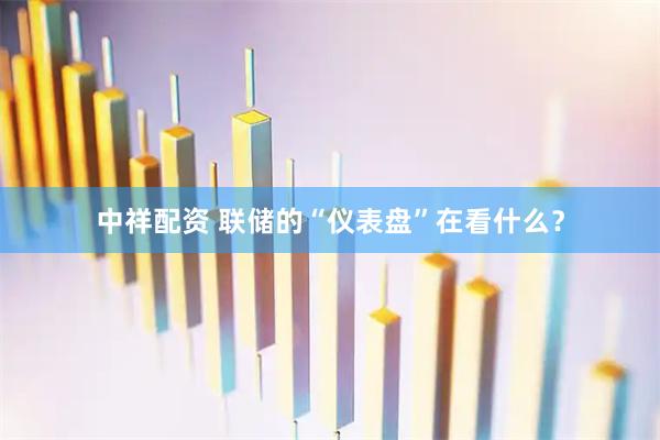 中祥配资 联储的“仪表盘”在看什么？