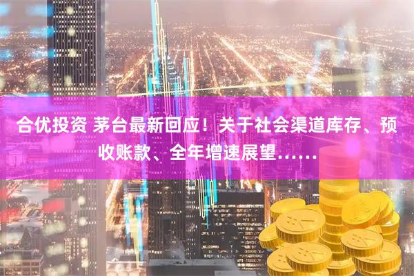 合优投资 茅台最新回应！关于社会渠道库存、预收账款、全年增速展望……