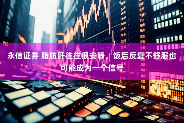 永信证券 脂肪肝往往很安静，饭后反复不舒服也可能成为一个信号